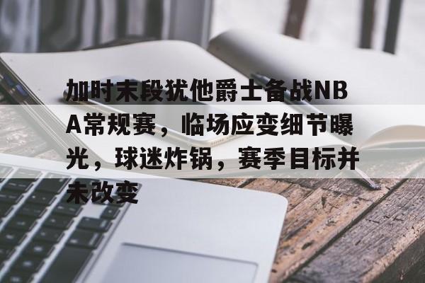 关于加时末段犹他爵士备战NBA常规赛，临场应变细节曝光，球迷炸锅，赛季目标并未改变的信息-星空体育登陆首页