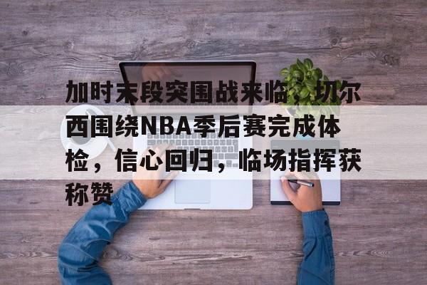加时末段突围战来临，切尔西围绕NBA季后赛完成体检，信心回归，临场指挥获称赞的简单介绍-星空体育在线