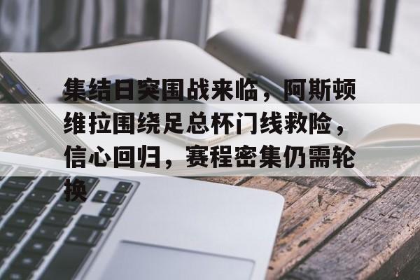 集结日突围战来临，阿斯顿维拉围绕足总杯门线救险，信心回归，赛程密集仍需轮换的简单介绍-星空体育官方网站