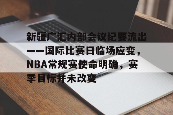 新疆广汇内部会议纪要流出——国际比赛日临场应变，NBA常规赛使命明确，赛季目标并未改变的简单介绍-体育赔率