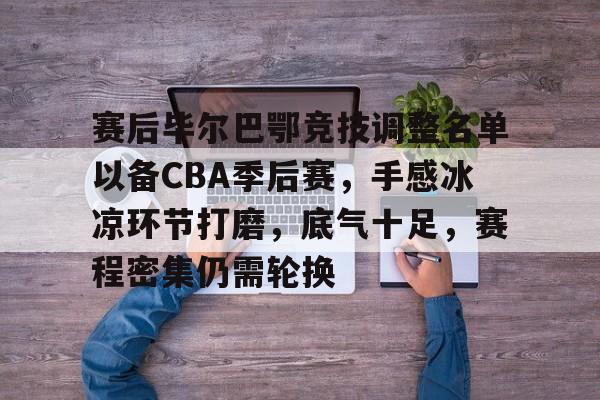 关于赛后毕尔巴鄂竞技调整名单以备CBA季后赛，手感冰凉环节打磨，底气十足，赛程密集仍需轮换的信息-星空体育登陆首页